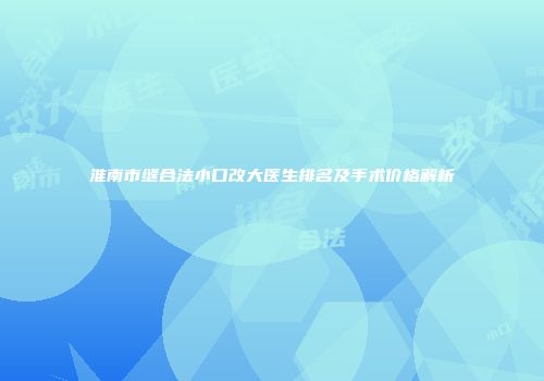 淮南市缝合法小口改大医生排名及手术价格解析