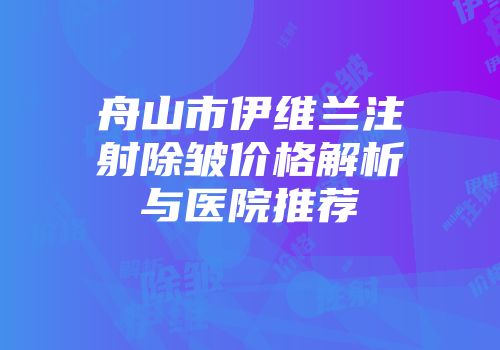 舟山市伊维兰注射除皱价格解析与医院推荐