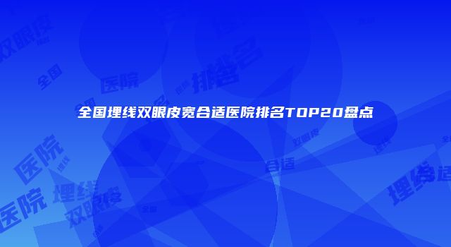 全国埋线双眼皮宽合适医院排名TOP20盘点