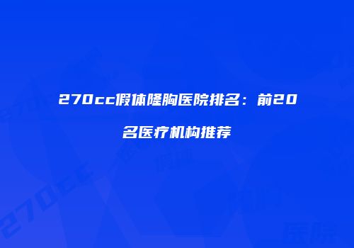 270cc假体隆胸医院排名：前20名医疗机构推荐
