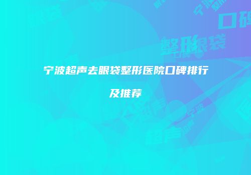 宁波超声去眼袋整形医院口碑排行及推荐