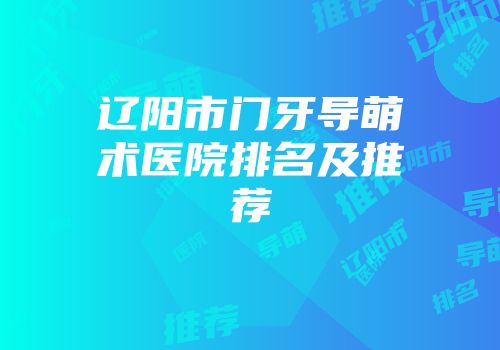 辽阳市门牙导萌术医院排名及推荐