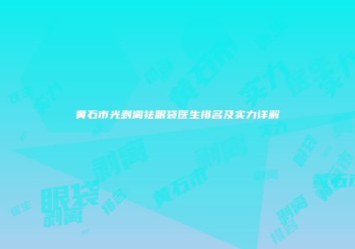 黄石市光剥离祛眼袋医生排名及实力详解
