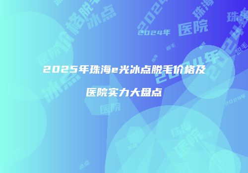 2025年珠海e光冰点脱毛价格及医院实力大盘点