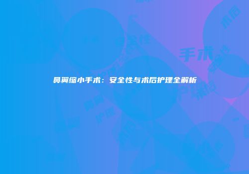 鼻翼缩小手术：安全性与术后护理全解析