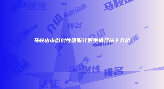 马鞍山市微创性吸脂针医生排名前十介绍