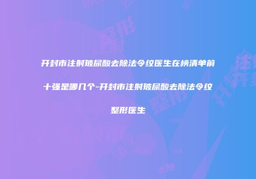 开封市注射玻尿酸去除法令纹医生在榜清单前十强是哪几个-开封市注射玻尿酸去除法令纹整形医生