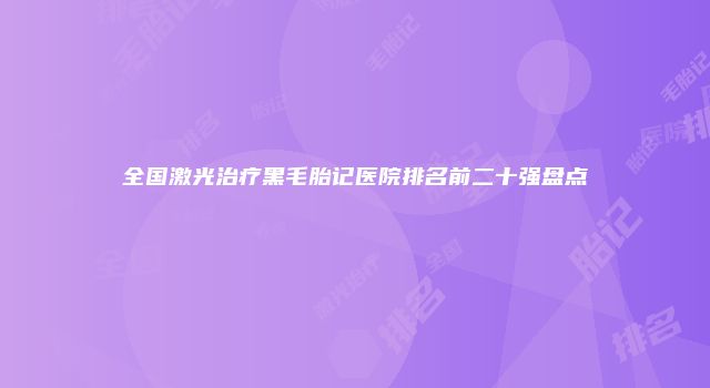 全国激光治疗黑毛胎记医院排名前二十强盘点