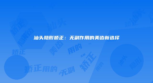 汕头隐形矫正：无副作用的美齿新选择