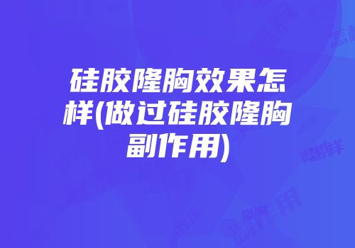 硅胶隆胸效果怎样(做过硅胶隆胸副作用)