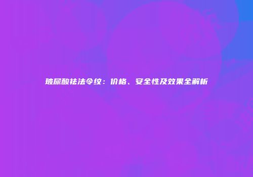 玻尿酸祛法令纹：价格、安全性及效果全解析
