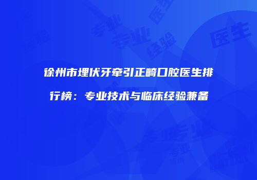 徐州市埋伏牙牵引正畸口腔医生排行榜:专业技术与临床经验兼备