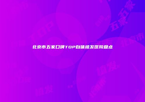 北京市五家口碑TOP自体植发医院盘点
