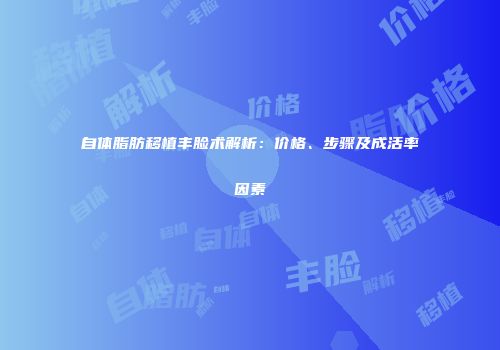 自体脂肪移植丰脸术解析:价格、步骤及成活率因素
