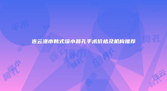 连云港市韩式缩小鼻孔手术价格及机构推荐