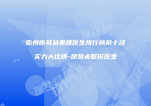 衢州市耳朵重建医生排行榜前十名实力大比拼-胡慧贞整形医生