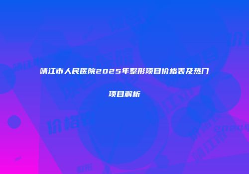 靖江市人民医院2025年整形项目价格表及热门项目解析