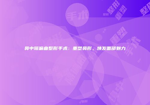 鼻中隔偏曲整形手术：重塑鼻形，焕发面部魅力