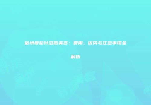 宿州瘦脸针溶脂美容：费用、优势与注意事项全解析