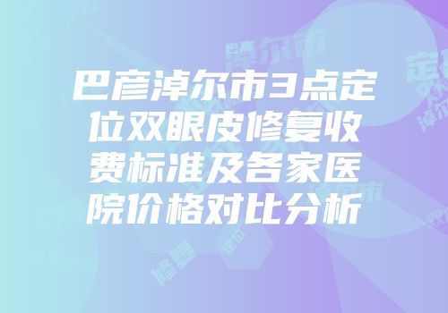 巴彦淖尔市3点定位双眼皮修复收费标准及各家医院价格对比分析