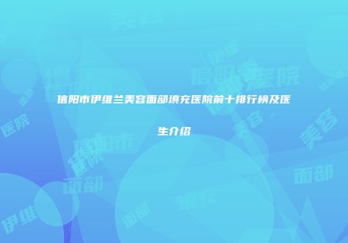 信阳市伊维兰美容面部填充医院前十排行榜及医生介绍