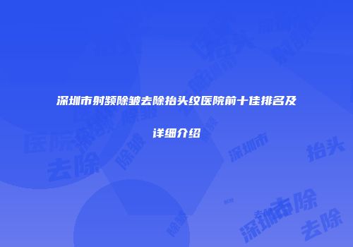 深圳市射频除皱去除抬头纹医院前十佳排名及详细介绍
