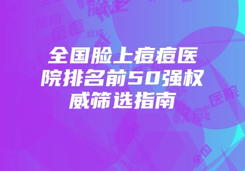全国脸上痘痘医院排名前50强权威筛选指南