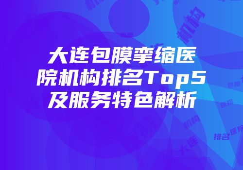 大连包膜挛缩医院机构排名Top5及服务特色解析