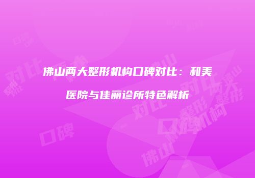 佛山两大整形机构口碑对比：和美医院与佳丽诊所特色解析