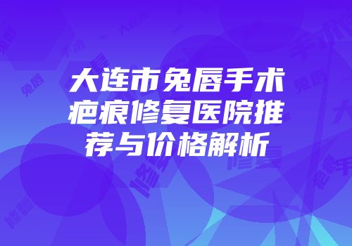 大连市兔唇手术疤痕修复医院推荐与价格解析