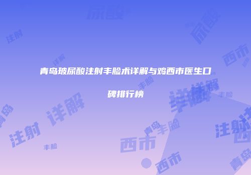 青岛玻尿酸注射丰脸术详解与鸡西市医生口碑排行榜