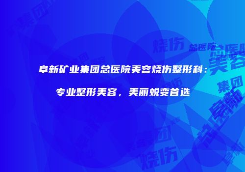 阜新矿业集团总医院美容烧伤整形科：专业整形美容，美丽蜕变首选