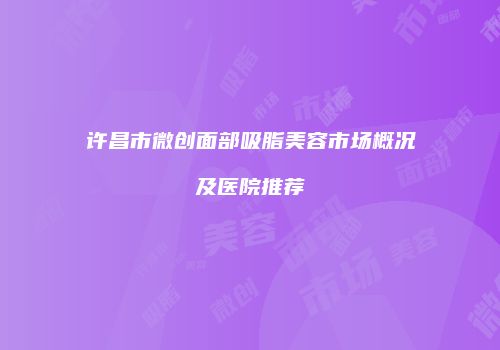 许昌市微创面部吸脂美容市场概况及医院推荐