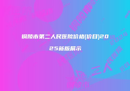 铜陵市第二人民医院价格(价目)2025新版展示