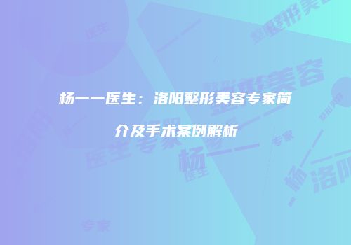 杨一一医生：洛阳整形美容专家简介及手术案例解析