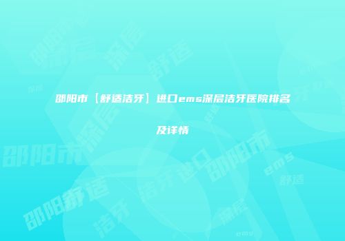 邵阳市【舒适洁牙】进口ems深层洁牙医院排名及详情