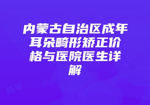 内蒙古自治区成年耳朵畸形矫正价格与医院医生详解