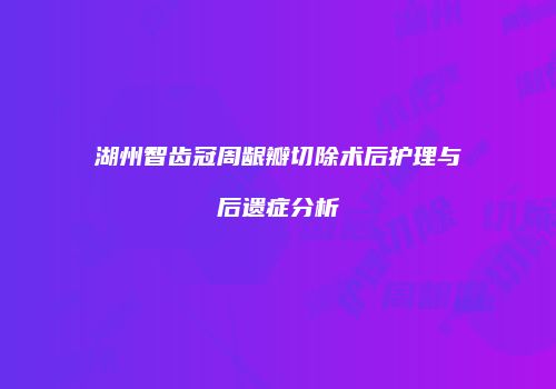 湖州智齿冠周龈瓣切除术后护理与后遗症分析