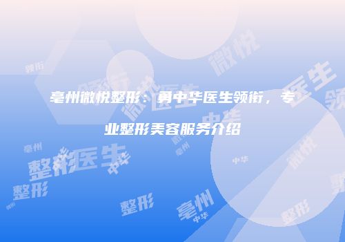 亳州微悦整形：勇中华医生领衔，专业整形美容服务介绍