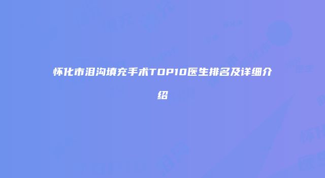 怀化市泪沟填充手术TOP10医生排名及详细介绍
