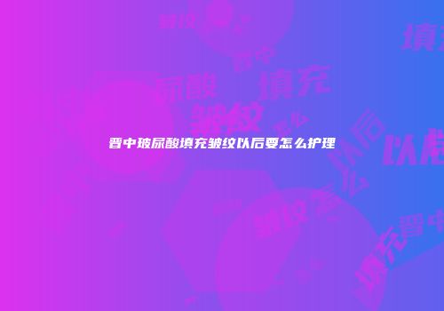 晋中玻尿酸填充皱纹以后要怎么护理