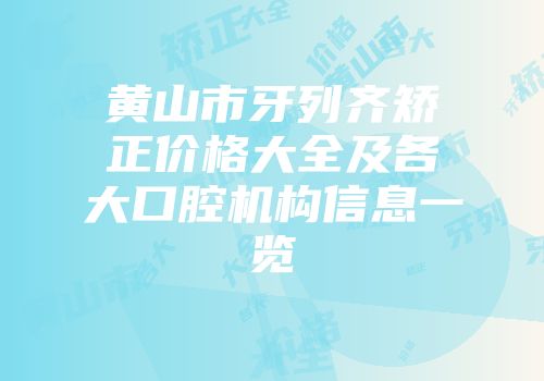 黄山市牙列齐矫正价格大全及各大口腔机构信息一览