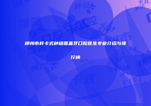柳州市杆卡式种植覆盖牙口腔医生专业介绍与排行榜