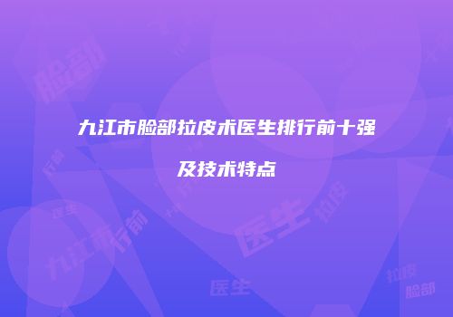 九江市脸部拉皮术医生排行前十强及技术特点