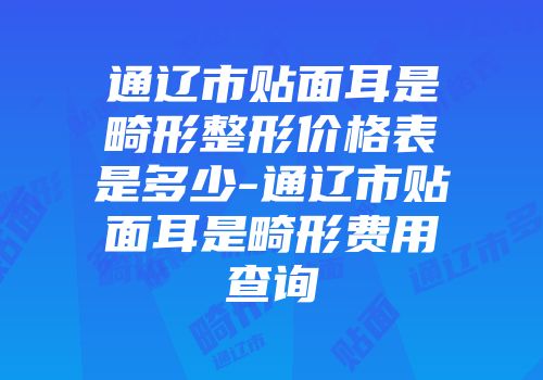 通辽市贴面耳是畸形整形价格表是多少-通辽市贴面耳是畸形费用查询