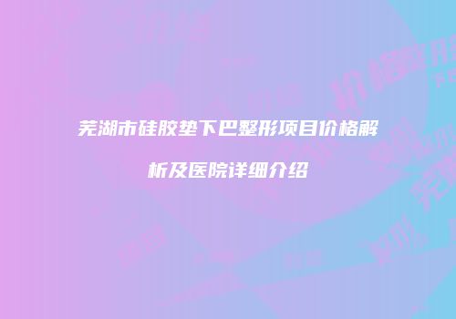 芜湖市硅胶垫下巴整形项目价格解析及医院详细介绍