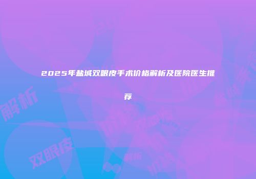 2025年盐城双眼皮手术价格解析及医院医生推荐