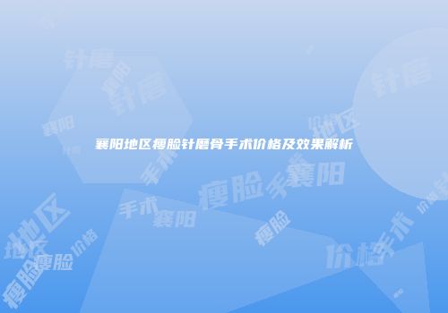襄阳地区瘦脸针磨骨手术价格及效果解析