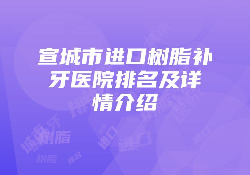 宣城市进口树脂补牙医院排名及详情介绍
