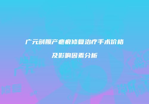 广元剖腹产疤痕修复治疗手术价格及影响因素分析